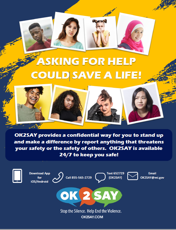 A graphic of the OK2SAY student safety program which allows students to confidentially report tips on potential harm or criminal activities directed at students, school employees, and schools. It uses a comprehensive communication system to facilitate tip sharing among students, parents, school personnel, community mental health service programs, the Michigan Department of Health and Human Services, and law enforcement officials about harmful behaviors that threaten to disrupt the learning environment.